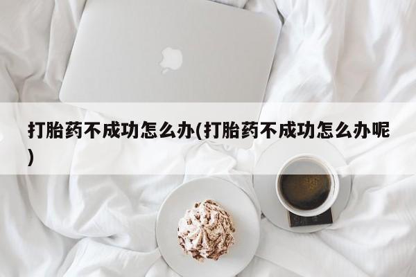 现在买打胎药怎么买多少钱打胎药不成功怎么办(打胎药不成功怎么办呢)