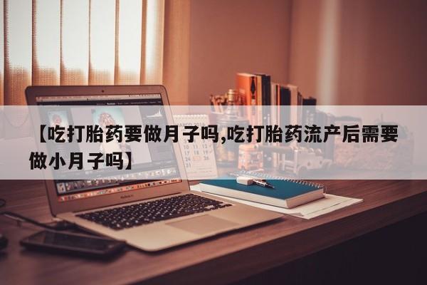现在买打胎药怎么买多少钱【吃打胎药要做月子吗,吃打胎药流产后需要做小月子吗】