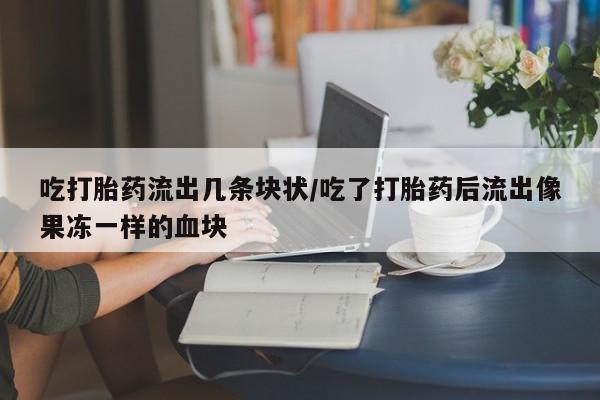 现在买打胎药怎么买多少钱吃打胎药流出几条块状/吃了打胎药后流出像果冻一样的血块