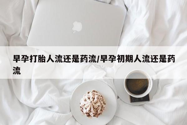 现在买打胎药怎么买多少钱早孕打胎人流还是药流/早孕初期人流还是药流