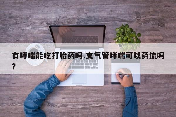现在买打胎药怎么买多少钱有哮喘能吃打胎药吗.支气管哮喘可以药流吗？