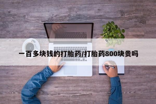 现在买打胎药怎么买多少钱一百多块钱的打胎药/打胎药800块贵吗
