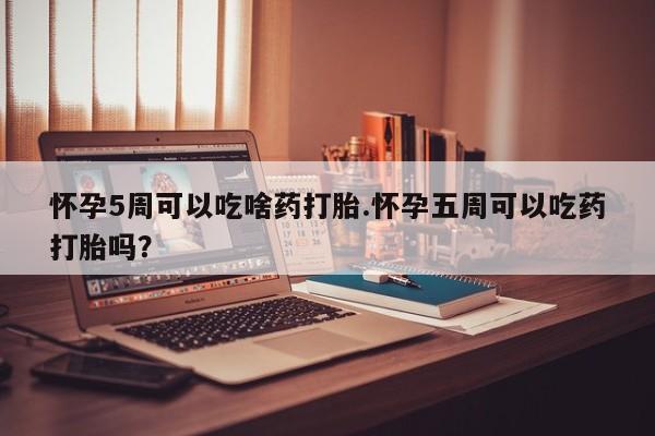 现在买打胎药怎么买多少钱怀孕5周可以吃啥药打胎.怀孕五周可以吃药打胎吗？