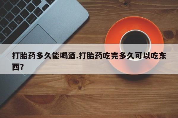 现在买打胎药怎么买多少钱打胎药多久能喝酒.打胎药吃完多久可以吃东西？